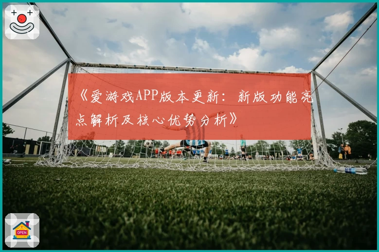 《爱游戏APP版本更新：新版功能亮点解析及核心优势分析》