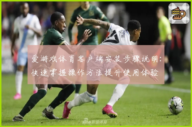 爱游戏体育客户端安装步骤说明：快速掌握操作方法提升使用体验