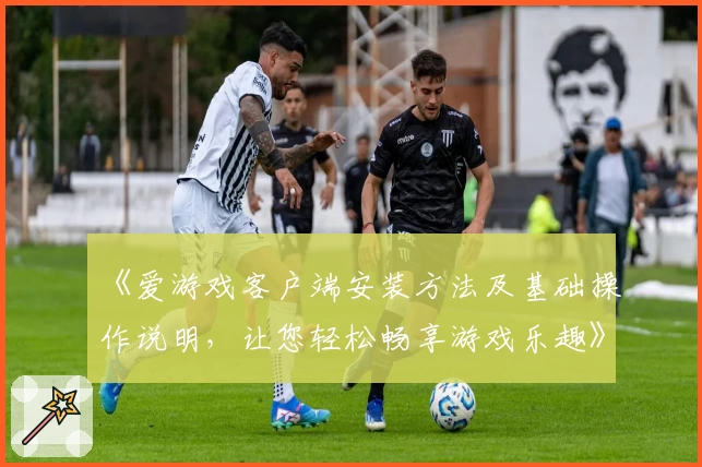 《爱游戏客户端安装方法及基础操作说明，让您轻松畅享游戏乐趣》