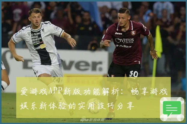爱游戏APP新版功能解析：畅享游戏娱乐新体验的实用技巧分享