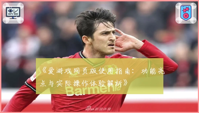 《爱游戏网页版使用指南：功能亮点与实际操作体验解析》