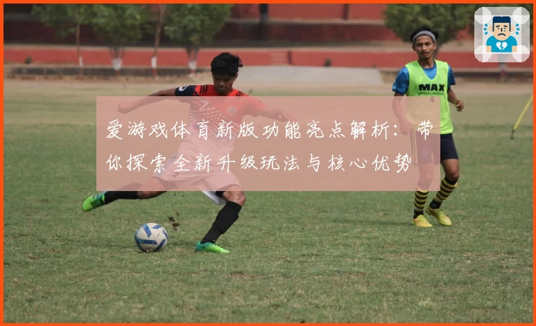 爱游戏体育新版功能亮点解析：带你探索全新升级玩法与核心优势