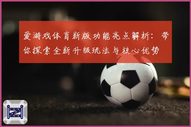 爱游戏体育新版功能亮点解析：带你探索全新升级玩法与核心优势