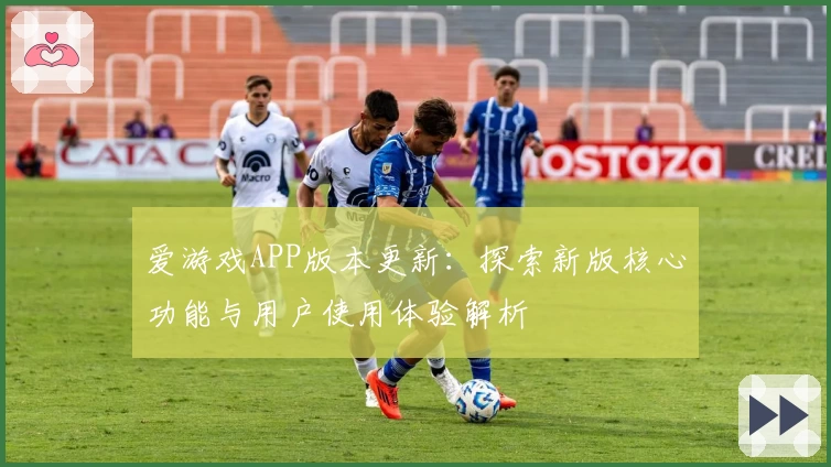 爱游戏APP版本更新：探索新版核心功能与用户使用体验解析