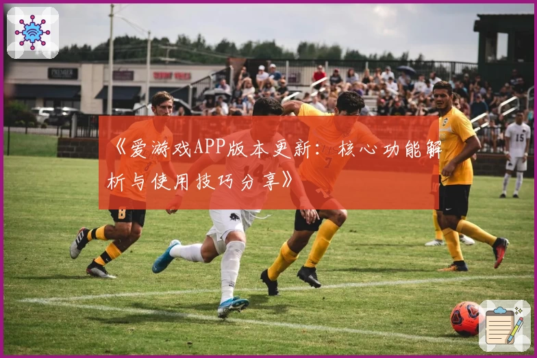 《爱游戏APP版本更新：核心功能解析与使用技巧分享》