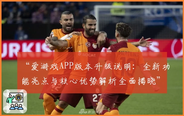 “爱游戏APP版本升级说明：全新功能亮点与核心优势解析全面揭晓”