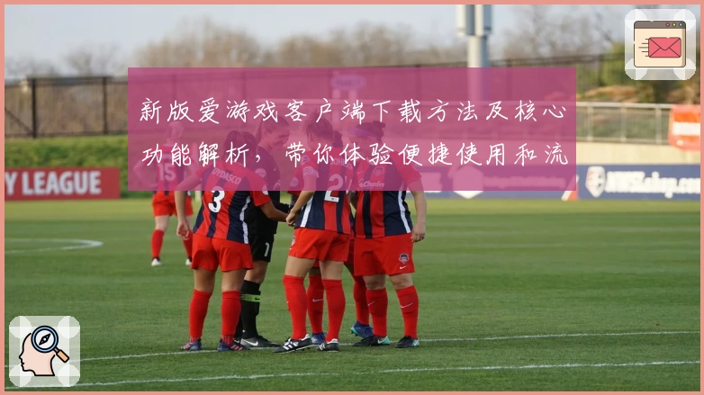 新版爱游戏客户端下载方法及核心功能解析，带你体验便捷使用和流畅操作