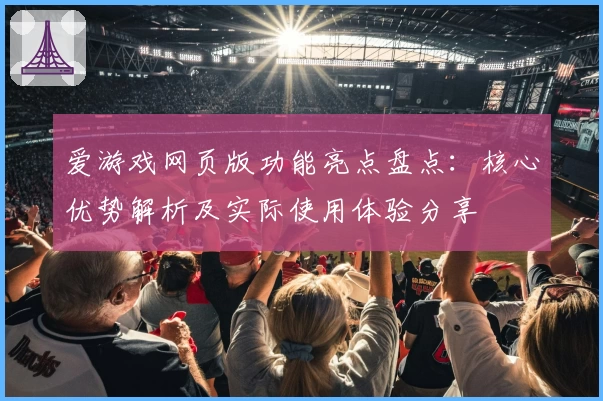 爱游戏网页版功能亮点盘点：核心优势解析及实际使用体验分享