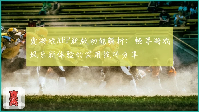 爱游戏APP新版功能解析：畅享游戏娱乐新体验的实用技巧分享