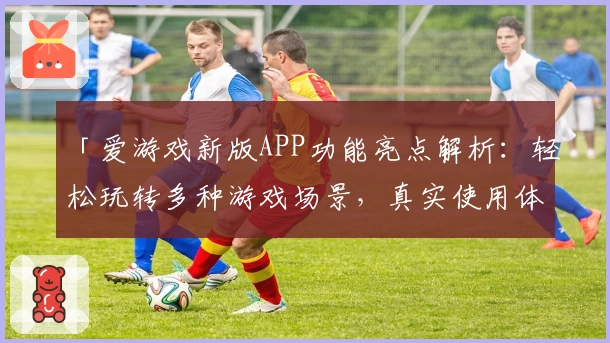 「爱游戏新版APP功能亮点解析：轻松玩转多种游戏场景，真实使用体验分享」