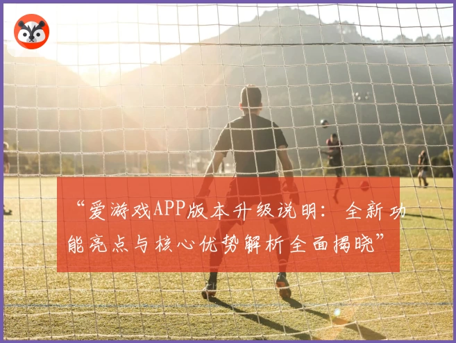 “爱游戏APP版本升级说明：全新功能亮点与核心优势解析全面揭晓”