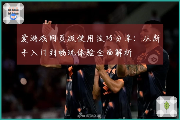 爱游戏网页版使用技巧分享：从新手入门到畅玩体验全面解析