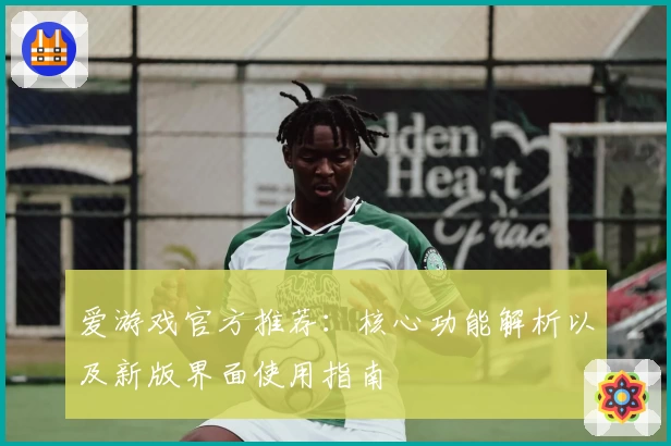 爱游戏官方推荐：核心功能解析以及新版界面使用指南