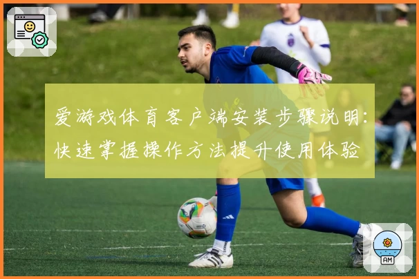 爱游戏体育客户端安装步骤说明：快速掌握操作方法提升使用体验