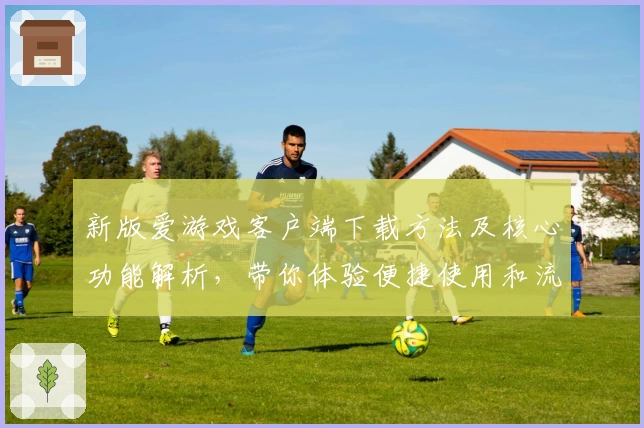 新版爱游戏客户端下载方法及核心功能解析，带你体验便捷使用和流畅操作
