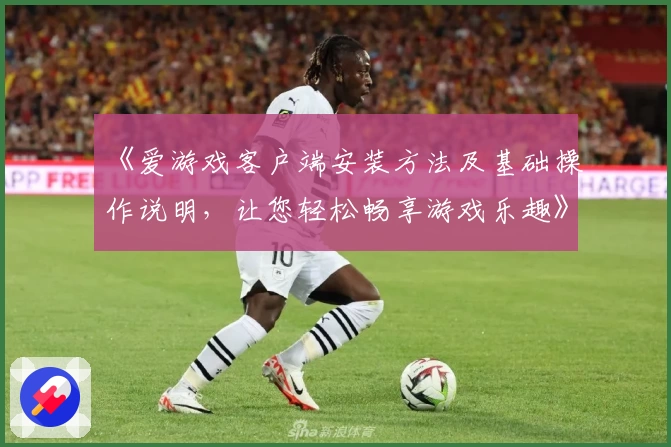 《爱游戏客户端安装方法及基础操作说明，让您轻松畅享游戏乐趣》