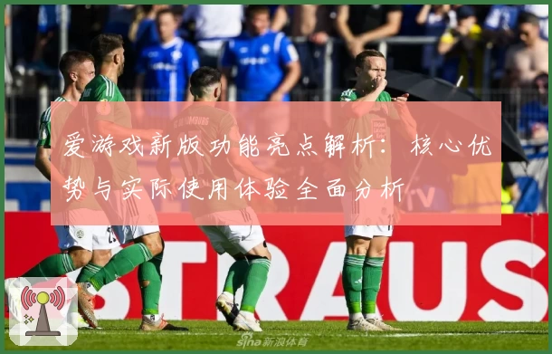 爱游戏新版功能亮点解析：核心优势与实际使用体验全面分析