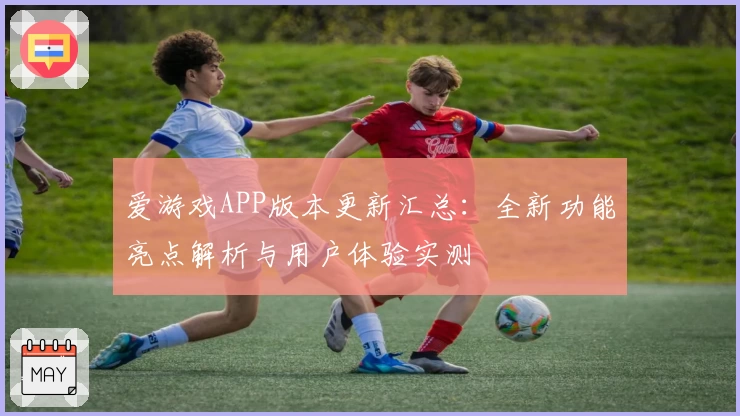 爱游戏APP版本更新汇总：全新功能亮点解析与用户体验实测