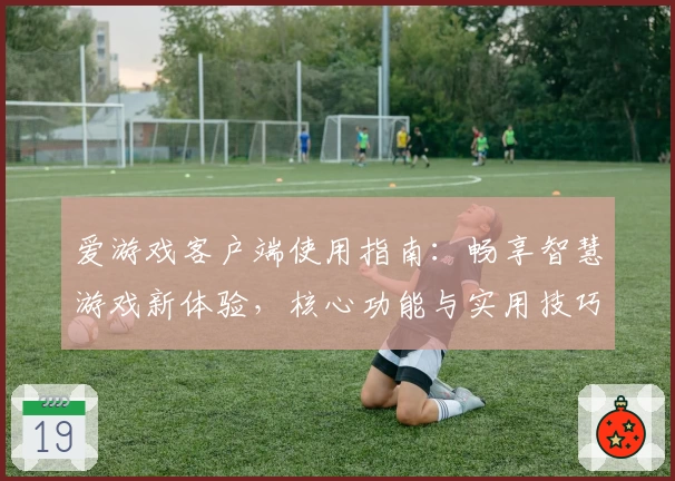 爱游戏客户端使用指南：畅享智慧游戏新体验，核心功能与实用技巧全解析