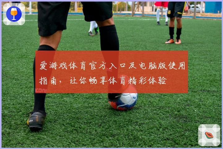 爱游戏体育官方入口及电脑版使用指南，让你畅享体育精彩体验