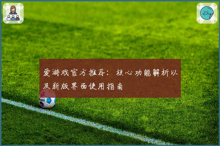 爱游戏官方推荐：核心功能解析以及新版界面使用指南