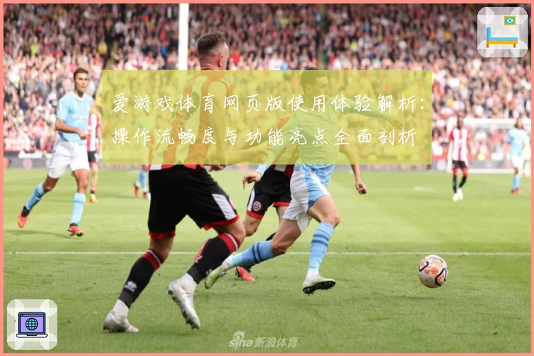 爱游戏体育网页版使用体验解析：操作流畅度与功能亮点全面剖析
