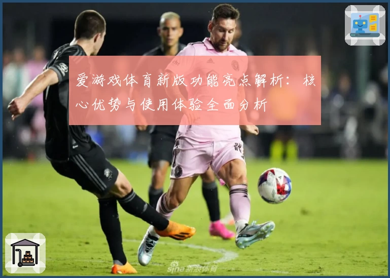 爱游戏体育新版功能亮点解析：核心优势与使用体验全面分析